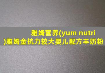 雅姆营养(yum nutri)雅姆金抗力较大婴儿配方羊奶粉